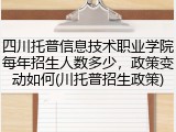 四川托普信息技术职业学院每年招生人数多少，政策变动如何(川托普招生政策)