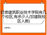 甘肃建筑职业技术学院有几个校区,有多少人(甘建院校区人数)