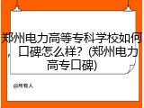 郑州电力高等专科学校如何，口碑怎么样？(郑州电力高专口碑)