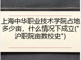 上海中华职业技术学院占地多少亩，什么情况下成立("沪职院亩数校史")
