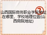山西国际商务职业学院地址在哪里，学校地理位置(山西商院地址)