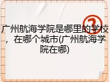 广州航海学院是哪里的学校，在哪个城市(广州航海学院在哪)