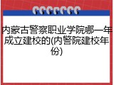 内蒙古警察职业学院哪一年成立建校的(内警院建校年份)