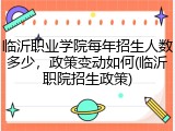 临沂职业学院每年招生人数多少，政策变动如何(临沂职院招生政策)
