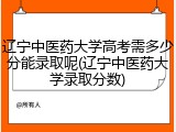 辽宁中医药大学高考需多少分能录取呢(辽宁中医药大学录取分数)