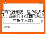 江西飞行学院一届招收多少人，最近几年(江西飞院近年招生人数)