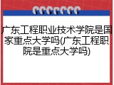 广东工程职业技术学院是国家重点大学吗(广东工程职院是重点大学吗)