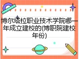 博尔塔拉职业技术学院哪一年成立建校的(博职院建校年份)