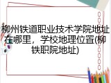 柳州铁道职业技术学院地址在哪里，学校地理位置(柳铁职院地址)
