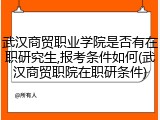 武汉商贸职业学院是否有在职研究生,报考条件如何(武汉商贸职院在职研条件)