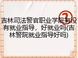 吉林司法警官职业学院有没有就业指导，好就业吗(吉林警院就业指导好吗)