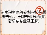 湖南税务高等专科学校有哪些专业，王牌专业分析(湖南税专专业及王牌)