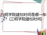 三明学院建校时间是哪一年？(三明学院建校时间)