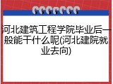 河北建筑工程学院毕业后一般能干什么呢(河北建院就业去向)