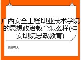 广西安全工程职业技术学院的思想政治教育怎么样(桂安职院思政教育)