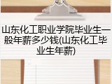 山东化工职业学院毕业生一般年薪多少钱(山东化工毕业生年薪)