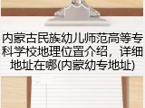 内蒙古民族幼儿师范高等专科学校地理位置介绍，详细地址在哪(内蒙幼专地址)