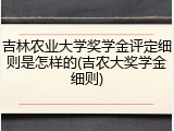 吉林农业大学奖学金评定细则是怎样的(吉农大奖学金细则)