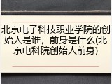 北京电子科技职业学院的创始人是谁，前身是什么(北京电科院创始人前身)