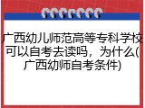 广西幼儿师范高等专科学校可以自考去读吗，为什么(广西幼师自考条件)