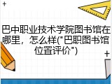 巴中职业技术学院图书馆在哪里，怎么样("巴职图书馆位置评价")