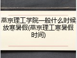 燕京理工学院一般什么时候放寒暑假(燕京理工寒暑假时间)