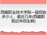 西藏职业技术学院一届招收多少人，最近几年(西藏职院近年招生数)