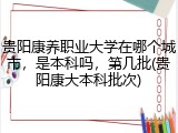 贵阳康养职业大学在哪个城市，是本科吗，第几批(贵阳康大本科批次)