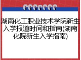 湖南化工职业技术学院新生入学报道时间和指南(湖南化院新生入学指南)