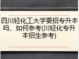 四川轻化工大学要招专升本吗，如何参考(川轻化专升本招生参考)