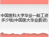 中国医科大学毕业一般工资多少钱(中国医大毕业薪资)