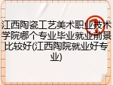 江西陶瓷工艺美术职业技术学院哪个专业毕业就业前景比较好(江西陶院就业好专业)