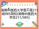 湖南中医药大学是不是211或985高校(湖南中医药大学非211/985)