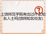 上饶师范学院有出过什么知名人士吗(饶师知名校友)