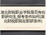 湖北财税职业学院是否有在职研究生,报考条件如何(湖北财税职院在职研条件)
