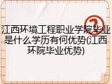 江西环境工程职业学院毕业是什么学历有何优势(江西环院毕业优势)