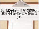 长治医学院一年财政拨款大概多少钱(长治医学院年拨款)