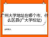 广州大学地址在哪个市，什么区县(广大学校址)