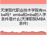 天津现代职业技术学院有mba吗？emba和mba的入学条件是什么(天津职院MBA条件)
