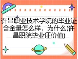 许昌职业技术学院的毕业证含金量怎么样，为什么(许昌职院毕业证价值)