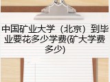 中国矿业大学（北京）到毕业要花多少学费(矿大学费多少)