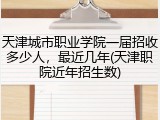 天津城市职业学院一届招收多少人，最近几年(天津职院近年招生数)