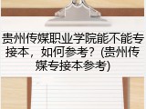 贵州传媒职业学院能不能专接本，如何参考？(贵州传媒专接本参考)