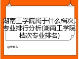 湖南工学院属于什么档次，专业排行分析(湖南工学院档次专业排名)