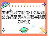 安徽三联学院是什么级别，公办还是民办(三联学院民办级别)