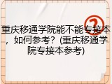 重庆移通学院能不能专接本，如何参考？(重庆移通学院专接本参考)