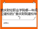 重庆财经职业学院哪一年成立建校的("重庆财院建校年")
