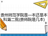 贵州师范学院是一本还是本科第二批(贵师院是几本)
