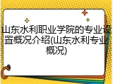 山东水利职业学院的专业设置概况介绍(山东水利专业概况)