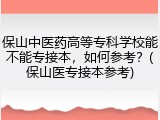 保山中医药高等专科学校能不能专接本，如何参考？(保山医专接本参考)